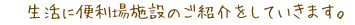 生活に便利場施設のご紹介をしていきます。